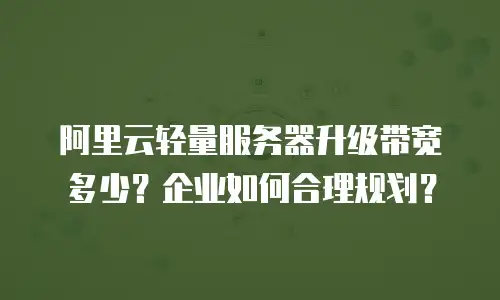 阿里云轻量服务器升级带宽多少？企业如何合理规划？