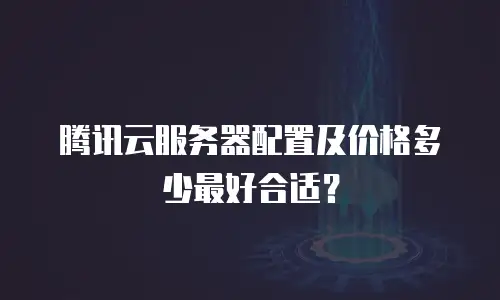 腾讯云服务器配置及价格多少最好合适？