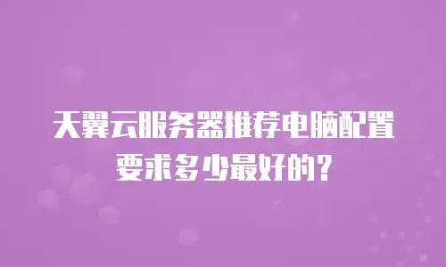 天翼云服务器推荐电脑配置要求多少最好的？
