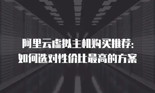 阿里云虚拟主机购买推荐：如何选对性价比最高的方案