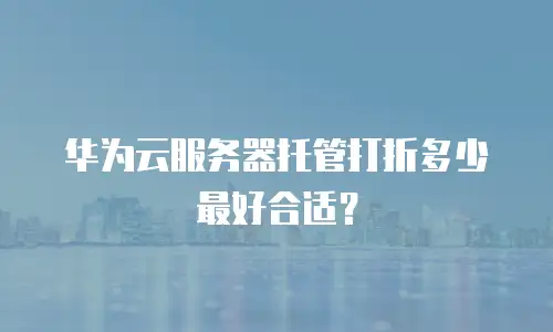 华为云服务器托管打折多少最好合适？