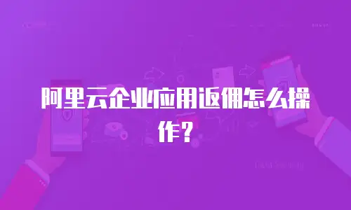 阿里云企业应用返佣怎么操作？