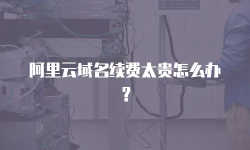 阿里云域名续费太贵怎么办？