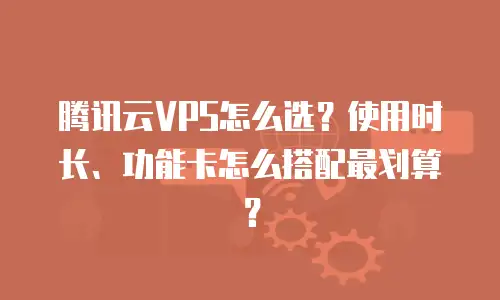 腾讯云VPS怎么选？使用时长、功能卡怎么搭配最划算？