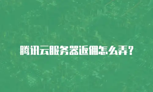 腾讯云服务器返佣怎么弄？
