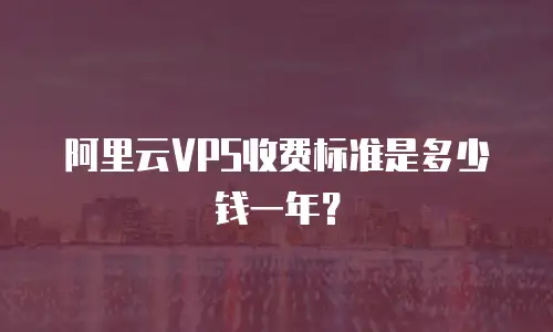 阿里云VPS收费标准是多少钱一年？