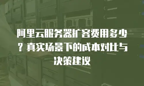 阿里云服务器扩容费用多少？真实场景下的成本对比与决策建议
