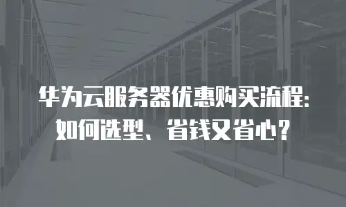 华为云服务器优惠购买流程：如何选型、省钱又省心？