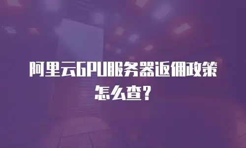 阿里云GPU服务器返佣政策怎么查？
