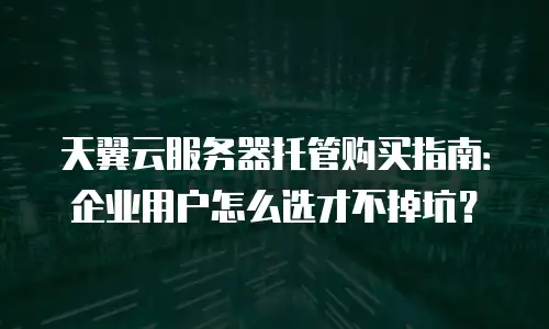 天翼云服务器托管购买指南：企业用户怎么选才不掉坑？