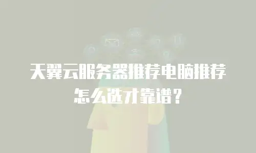 天翼云服务器推荐电脑推荐怎么选才靠谱？