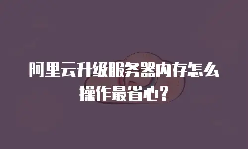 阿里云升级服务器内存怎么操作最省心？