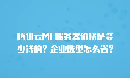 腾讯云MC服务器价格是多少钱的？企业选型怎么省？