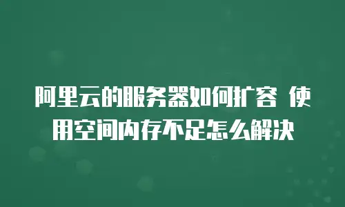 阿里云的服务器如何扩容 使用空间内存不足怎么解决
