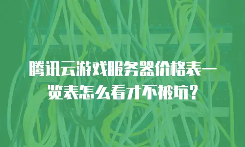 腾讯云游戏服务器价格表一览表怎么看才不被坑？