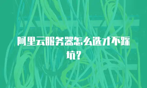 阿里云服务器怎么选才不踩坑？