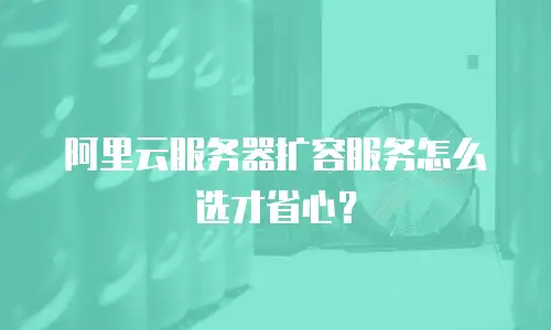 阿里云服务器扩容服务怎么选才省心？