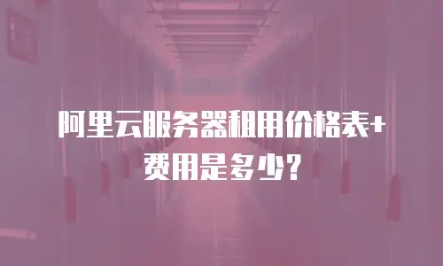 阿里云服务器租用价格表+费用是多少？