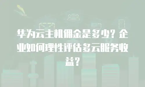 华为云主机佣金是多少？企业如何理性评估多云服务收益？