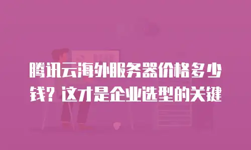 腾讯云海外服务器价格多少钱？这才是企业选型的关键