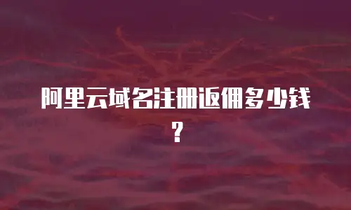 阿里云域名注册返佣多少钱？