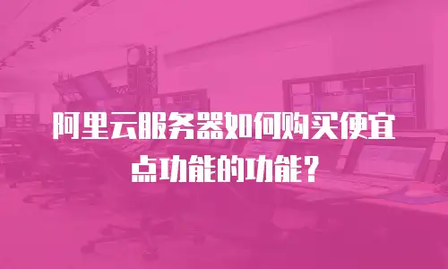 阿里云服务器如何购买便宜点功能的功能？