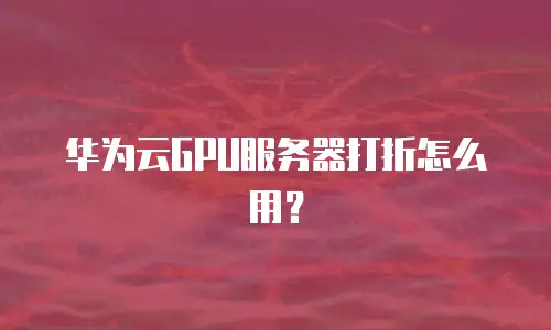 华为云GPU服务器打折怎么用？