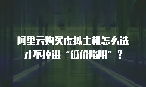 阿里云购买虚拟主机怎么选才不掉进“低价陷阱”？