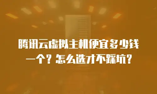 腾讯云虚拟主机便宜多少钱一个？怎么选才不踩坑？
