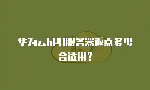 华为云GPU服务器返点多少合适用？