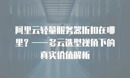 阿里云轻量服务器折扣在哪里？&mdash;&mdash;多云选型视角下的真实价值解析