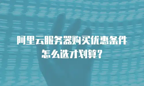 阿里云服务器购买优惠条件怎么选才划算？