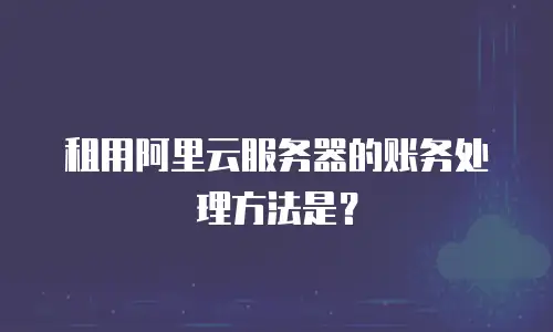 租用阿里云服务器的账务处理方法是？