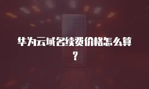 华为云域名续费价格怎么算？