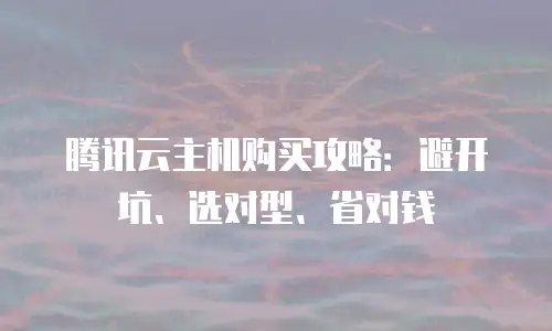 腾讯云主机购买攻略：避开坑、选对型、省对钱