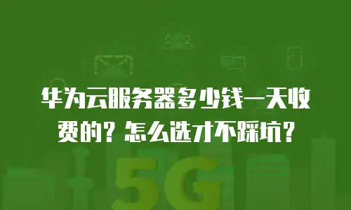 华为云服务器多少钱一天收费的？怎么选才不踩坑？
