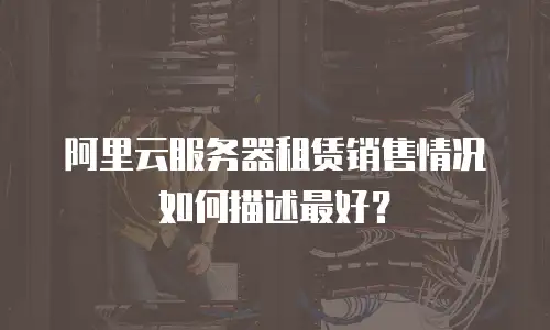 阿里云服务器租赁销售情况如何描述最好？