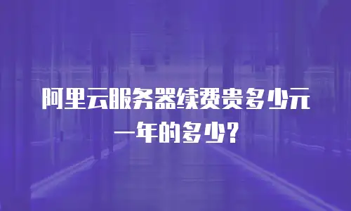 阿里云服务器续费贵多少元一年的多少？