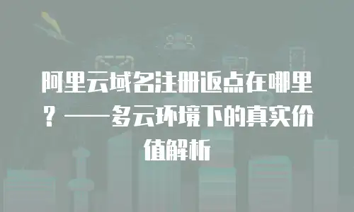 阿里云域名注册返点在哪里？——多云环境下的真实价值解析