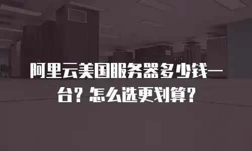 阿里云美国服务器多少钱一台？怎么选更划算？