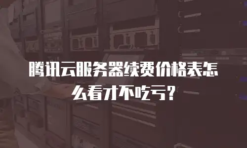 腾讯云服务器续费价格表怎么看才不吃亏？