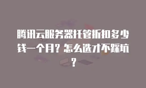 腾讯云服务器托管折扣多少钱一个月？怎么选才不踩坑？