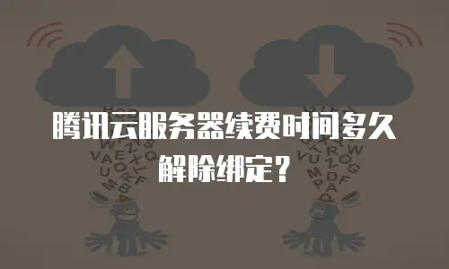 腾讯云服务器续费时间多久解除绑定？