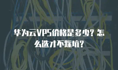 华为云VPS价格是多少？怎么选才不踩坑？