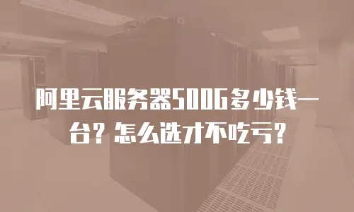阿里云服务器500G多少钱一台？怎么选才不吃亏？