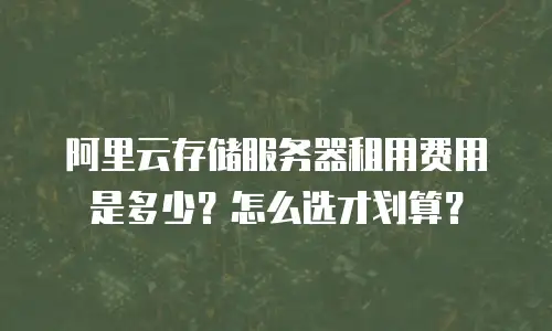 阿里云存储服务器租用费用是多少？怎么选才划算？
