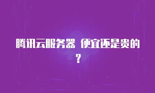 腾讯云服务器 便宜还是贵的？