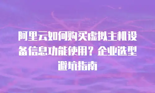 阿里云如何购买虚拟主机设备信息功能使用？企业选型避坑指南