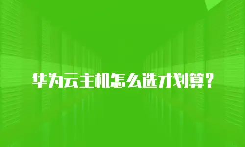 华为云主机怎么选才划算？