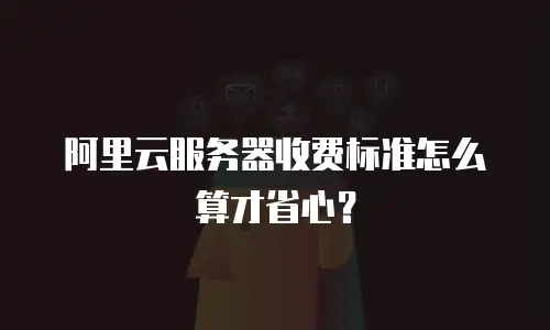 阿里云服务器收费标准怎么算才省心？